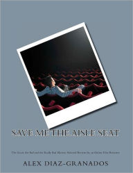Title: Save Me the Aisle Seat: The Good, the Bad and the Really Bad Movies: Selected Reviews by an Online Film Reviewer, Author: Alex Diaz-Granados