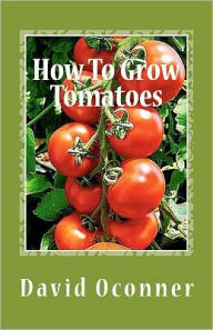 Title: How To Grow Tomatoes: Your Garden Secrets, Author: David Oconner