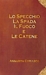 Title: Lo specchio, la spada, il fuoco e le catene, Author: Annarita Coriasco