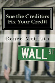 Sue the Creditors - Fix Your Credit: How to Legally Sue Your Creditors to Repair Your Credit and Win