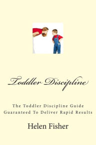 Title: Toddler Discipline: The Toddler Discipline Guide Guaranteed To Deliver Rapid Results, Author: Helen Fisher
