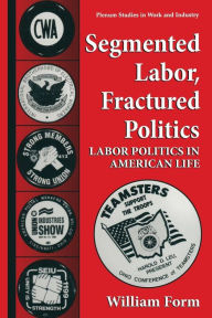Title: Segmented Labor, Fractured Politics: Labor Politics in American Life, Author: William Form