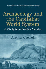 Title: Archaeology and the Capitalist World System: A Study from Russian America, Author: Aron L. Crowell