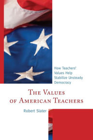 Title: The Values of American Teachers: How Teachers' Values Help Stabilize Unsteady Democracy, Author: Robert Slater