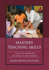 Title: Mastery Teaching Skills: A Resource for Implementing the Common Core State Standards, Author: Marie Menna Pagliaro