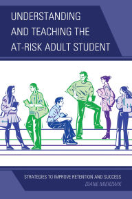 Title: Understanding and Teaching the At-Risk Adult Student: Strategies to Improve Retention and Success, Author: Diane Mierzwik