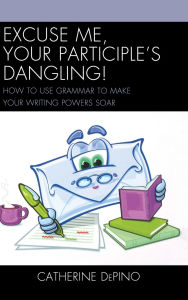 Title: Excuse Me, Your Participle's Dangling: How to Use Grammar to Make Your Writing Powers Soar, Author: Catherine DePino