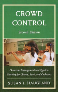 Title: Crowd Control: Classroom Management and Effective Teaching for Chorus, Band, and Orchestra, Author: Susan L. Haugland