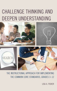 Title: Challenge Thinking and Deepen Understanding: The Instructional Approach for Implementing the Common Core Standards, Grades 3-12, Author: Lisa A. Fisher
