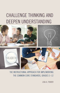 Title: Challenge Thinking and Deepen Understanding: The Instructional Approach for Implementing the Common Core Standards, Grades 3-12, Author: Lisa A. Fisher