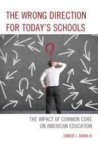 Title: The Wrong Direction for Today's Schools: The Impact of Common Core on American Education, Author: Ernest J. Zarra III