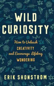 Title: Wild Curiosity: How to Unleash Creativity and Encourage Lifelong Wondering, Author: Erik Shonstrom