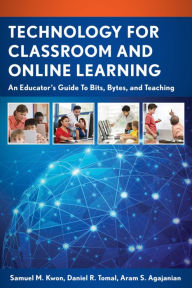Title: Technology for Classroom and Online Learning: An Educator's Guide to Bits, Bytes, and Teaching, Author: Samuel M. Kwon