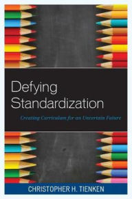 Title: Defying Standardization: Creating Curriculum for an Uncertain Future, Author: Christopher H. Tienken Editor