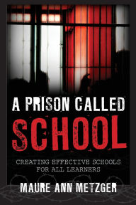 Title: A Prison Called School: Creating Effective Schools for All Learners, Author: Maure Ann Metzger