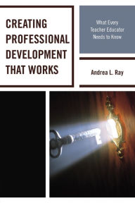 Title: Creating Professional Development That Works: What Every Teacher Educator Needs to Know, Author: Andrea L. Ray