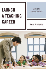 Title: Launch a Teaching Career: Secrets for Aspiring Teachers, Author: Peter P. Leibman EdD