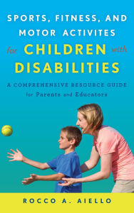 Title: Sports, Fitness, and Motor Activities for Children with Disabilities: A Comprehensive Resource Guide for Parents and Educators, Author: Rocco Aiello