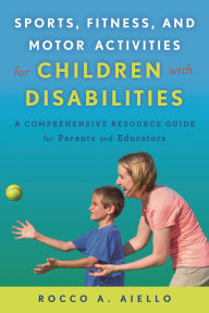 Title: Sports, Fitness, and Motor Activities for Children with Disabilities: A Comprehensive Resource Guide for Parents and Educators, Author: Rocco Aiello
