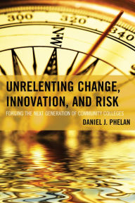 Title: Unrelenting Change, Innovation, and Risk: Forging the Next Generation of Community Colleges, Author: Daniel J. Phelan PhD President and CEO