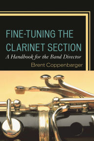 Title: Fine-Tuning the Clarinet Section: A Handbook for the Band Director, Author: Brent Coppenbarger