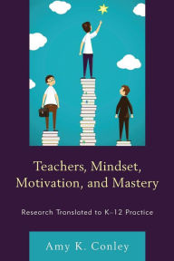 Title: Teachers, Mindset, Motivation, and Mastery: Research Translated to K-12 Practice, Author: Amy K. Conley