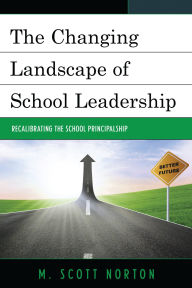 Title: The Changing Landscape of School Leadership: Recalibrating the School Principalship, Author: M. Scott Norton