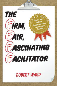 Title: The Firm, Fair, Fascinating Facilitator: Inspire your Students, Engage your Class, Transform your Teaching, Author: Robert Ward educator