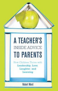 Title: A Teacher's Inside Advice to Parents: How Children Thrive with Leadership, Love, Laughter, and Learning, Author: Robert Ward