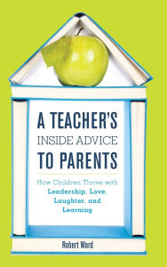 Title: A Teacher's Inside Advice to Parents: How Children Thrive with Leadership, Love, Laughter, and Learning, Author: Robert Ward