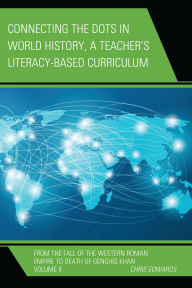 Title: Connecting the Dots in World History, A Teacher's Literacy Based Curriculum: From the Fall of the Western Roman Empire to Death of Genghis Khan, Volume 2, Author: Chris Edwards