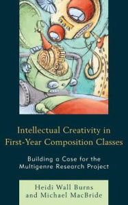 Title: Intellectual Creativity in First-Year Composition Classes: Building a Case for the Multigenre Research Project, Author: Heidi Wall Burns