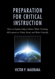 Title: Preparation for Critical Instruction: How to Explain Subject Matter While Teaching All Learners to Think, Read, and Write Critically, Author: Victor P. Maiorana