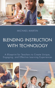 Title: Blending Instruction with Technology: A Blueprint for Teachers to Create Unique, Engaging, and Effective Learning Experiences, Author: Michael Martin