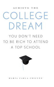 Title: Achieve the College Dream: You Don't Need to Be Rich to Attend a Top School, Author: Maria Carla Chicuen