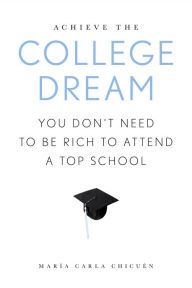 Title: Achieve the College Dream: You Don't Need to Be Rich to Attend a Top School, Author: Maria Carla Chicuen