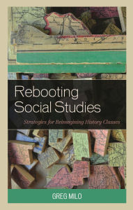 Title: Rebooting Social Studies: Strategies for Reimagining History Classes, Author: Greg Milo