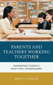 Title: Parents and Teachers Working Together: Addressing School's Most Vital Stakeholders, Author: Brett J. Novick