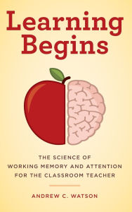 Title: Learning Begins: The Science of Working Memory and Attention for the Classroom Teacher, Author: Andrew C. Watson