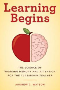 Title: Learning Begins: The Science of Working Memory and Attention for the Classroom Teacher, Author: Andrew C. Watson