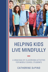 Title: Helping Kids Live Mindfully: A Grab Bag of Classroom Activities for Middle School Students, Author: Catherine DePino