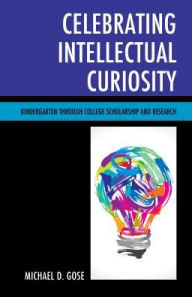 Title: Celebrating Intellectual Curiosity: Kindergarten through College Scholarship and Research, Author: Michael Gose