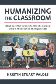 Title: Humanizing the Classroom: Using Role-Plays to Teach Social and Emotional Skills in Middle School and High School, Author: Kristin Stuart Valdes