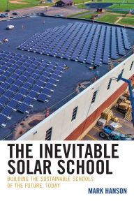 Title: The Inevitable Solar School: Building the Sustainable Schools of the Future, Today, Author: Mark Hanson