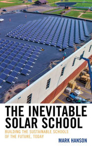 Title: The Inevitable Solar School: Building the Sustainable Schools of the Future, Today, Author: Mark Hanson