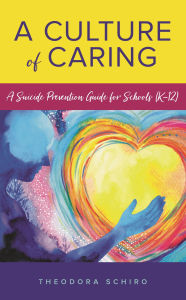 Title: A Culture of Caring: A Suicide Prevention Guide for Schools (K-12), Author: Theodora Schiro
