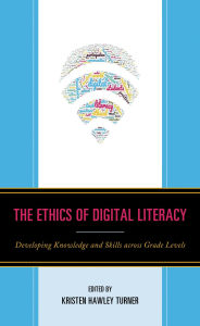 Title: The Ethics of Digital Literacy: Developing Knowledge and Skills Across Grade Levels, Author: Kristen Hawley Turner
