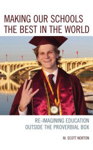Title: Making our Schools the Best in the World: Re-imagining Education Outside the Proverbial Box, Author: M. Scott Norton