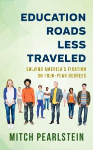 Title: Education Roads Less Traveled: Solving America's Fixation on Four-Year Degrees, Author: Mitch Pearlstein