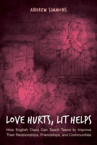 Title: Love Hurts, Lit Helps: How English Class Can Teach Teens to Improve Their Relationships, Friendships, and Communities, Author: Andrew Simmons